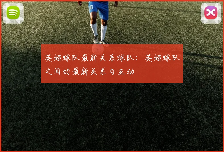 英超球队最新关系球队：英超球队之间的最新关系与互动