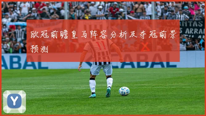 欧冠前瞻皇马阵容分析及夺冠前景预测