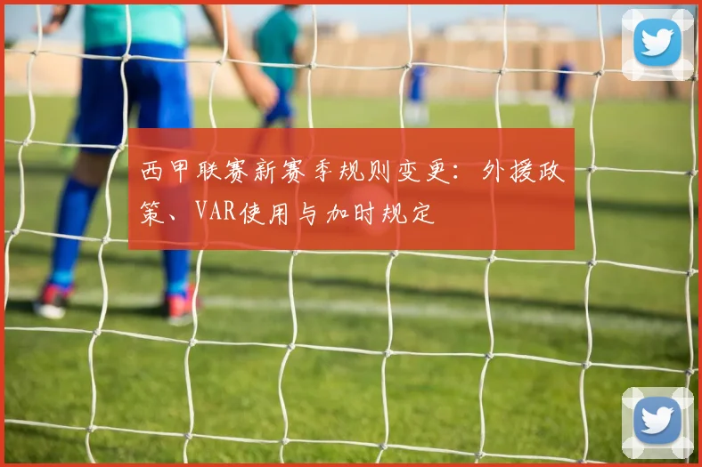 西甲联赛新赛季规则变更:外援政策、VAR使用与加时规定