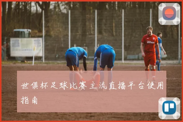 世俱杯足球比赛主流直播平台使用指南