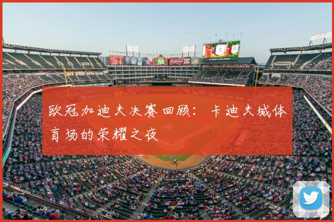 欧冠加迪夫决赛回顾:卡迪夫城体育场的荣耀之夜