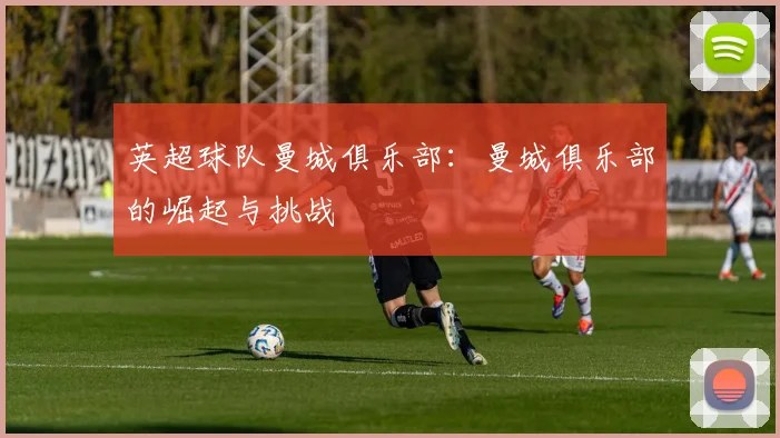 英超球队曼城俱乐部:曼城俱乐部的崛起与挑战