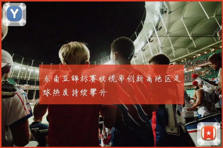 东南亚锦标赛收视率创新高地区足球热度持续攀升