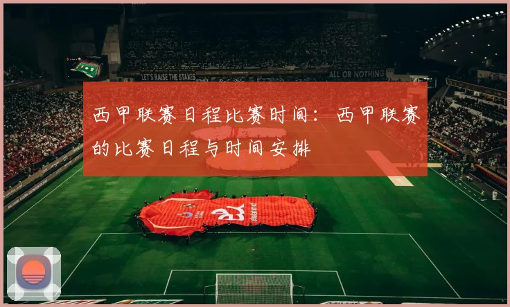 西甲联赛日程比赛时间:西甲联赛的比赛日程与时间安排