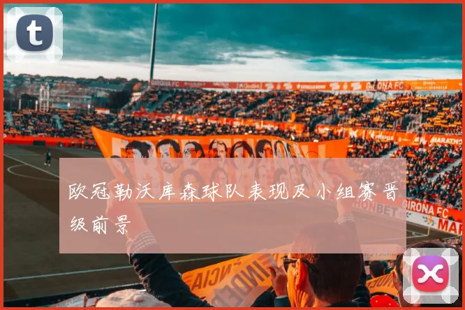 欧冠勒沃库森球队表现及小组赛晋级前景